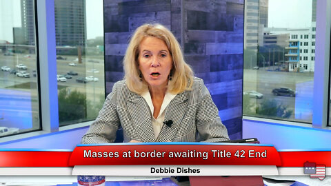 Masses at border awaiting Title 42 End | Debbie Discusses 5.04.22 Thumbnail